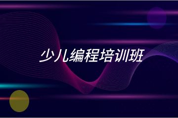 少兒編程培訓(xùn)班哪家好？求推薦！