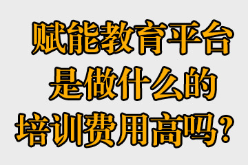 賦能教育平臺是做什么的，培訓(xùn)費(fèi)用高嗎？