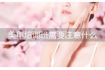 美甲培訓班哪個好，報美甲培訓班要注意什么