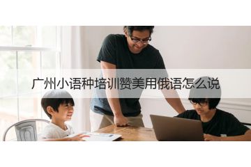 廣州小語種培訓(xùn)贊美用俄語怎么說