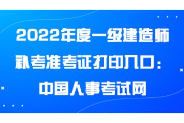 2022年度一級建造師補考準考證打印入口：中國人事考試網