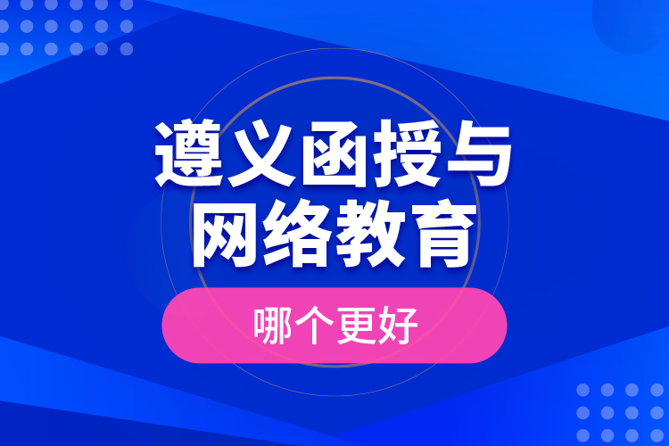 遵義函授與網(wǎng)絡(luò)教育哪個更好？