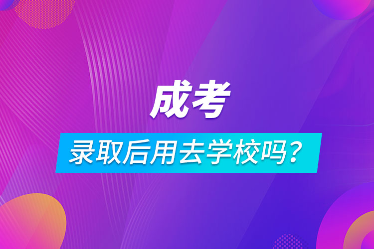 成考錄取后用去學校嗎？