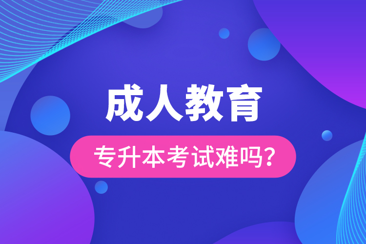 成人教育專(zhuān)升本考試難嗎？