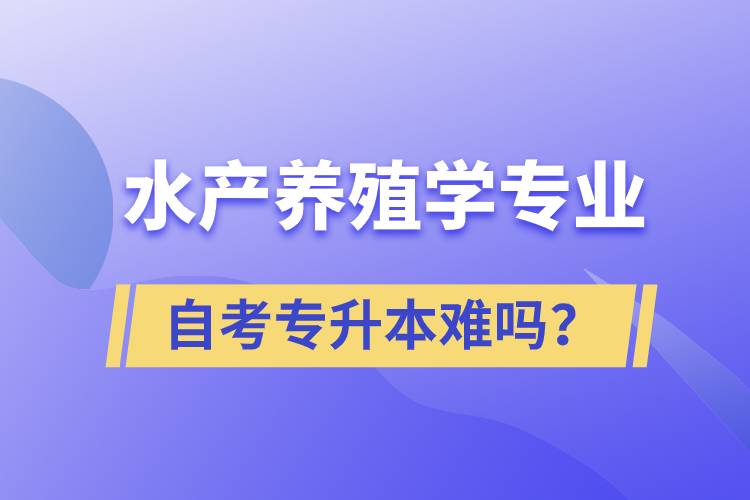 水產(chǎn)養(yǎng)殖學(xué)專業(yè)自考專升本難嗎？