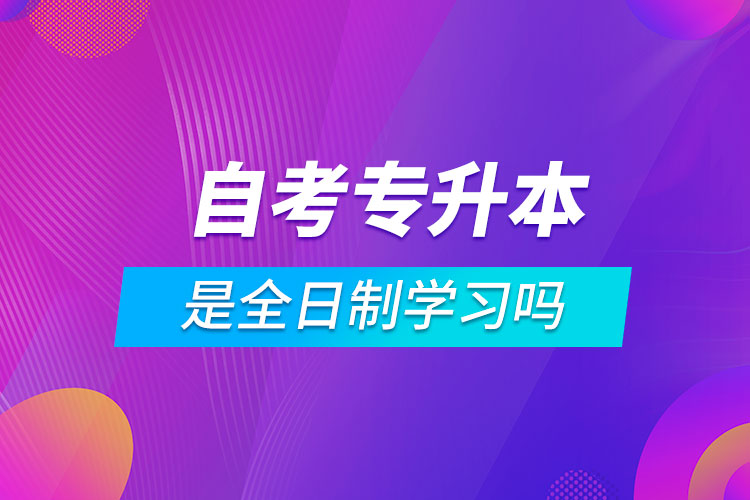 自考專升本是全日制學習嗎