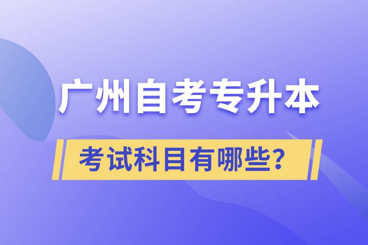 廣州自考專升本考試科目有哪些？