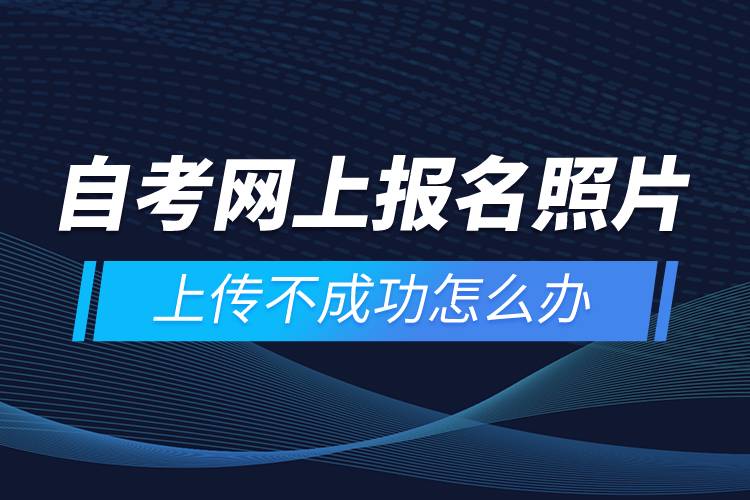 自考網上報名照片上傳不成功怎么辦？