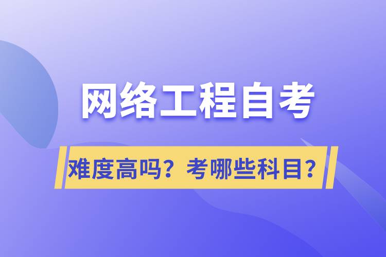 網絡工程自考難度高嗎？考哪些科目？