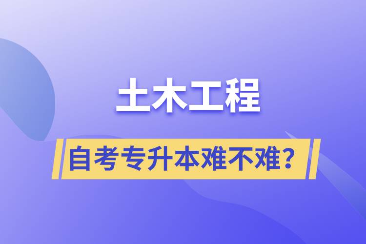 土木工程自考專升本難不難？