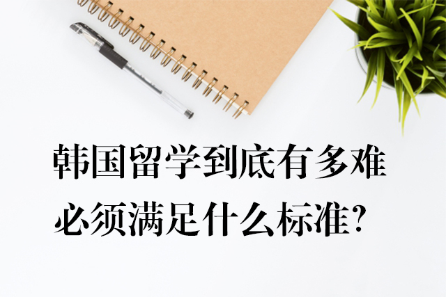 韓國(guó)留學(xué)到底有多難，必須滿足什么標(biāo)準(zhǔn)？