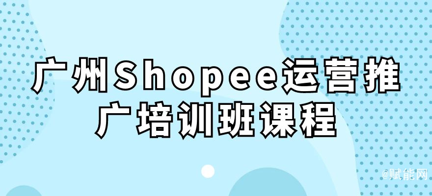 廣州Shopee運(yùn)營推廣培訓(xùn)班課程