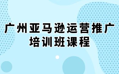 廣州亞馬遜運營推廣培訓(xùn)班課程