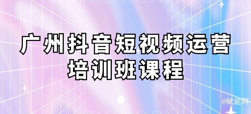 廣州抖音短視頻運營培訓(xùn)班課程